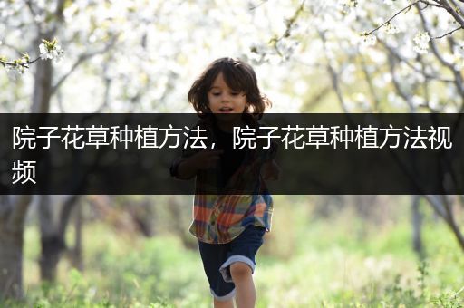 院子花草种植方法，院子花草种植方法视频