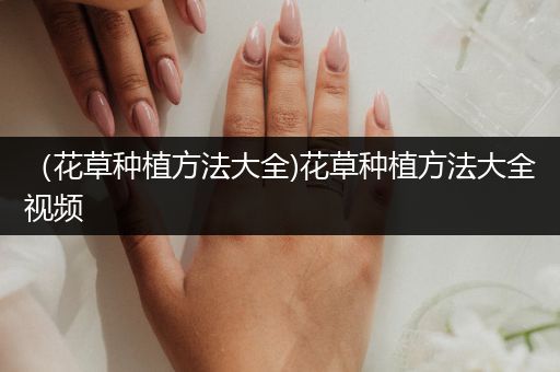 （花草种植方法大全)花草种植方法大全视频