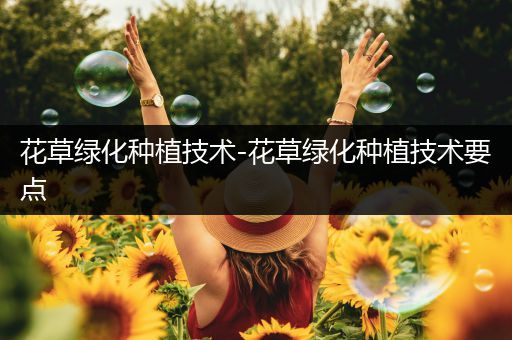 花草绿化种植技术-花草绿化种植技术要点