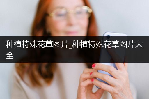 种植特殊花草图片_种植特殊花草图片大全