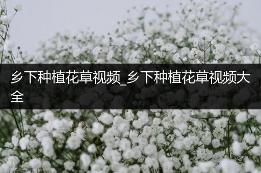 乡下种植花草视频_乡下种植花草视频大全