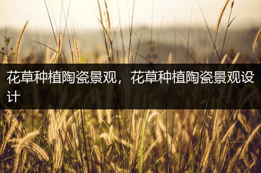花草种植陶瓷景观，花草种植陶瓷景观设计