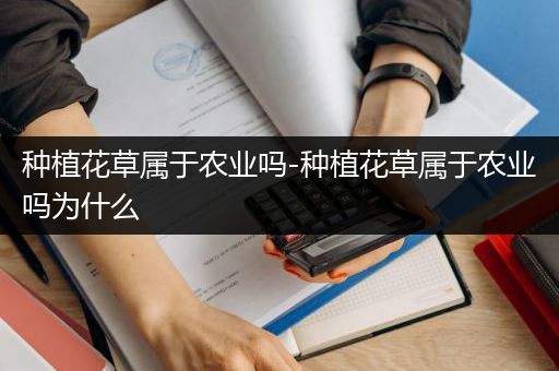 种植花草属于农业吗-种植花草属于农业吗为什么