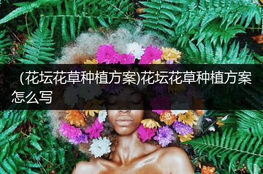 （花坛花草种植方案)花坛花草种植方案怎么写