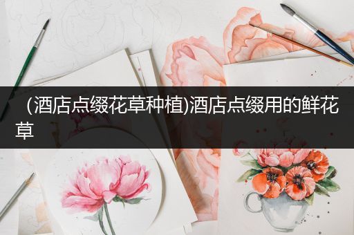 （酒店点缀花草种植)酒店点缀用的鲜花草