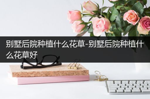 别墅后院种植什么花草-别墅后院种植什么花草好