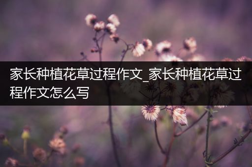 家长种植花草过程作文_家长种植花草过程作文怎么写