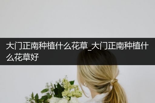 大门正南种植什么花草_大门正南种植什么花草好