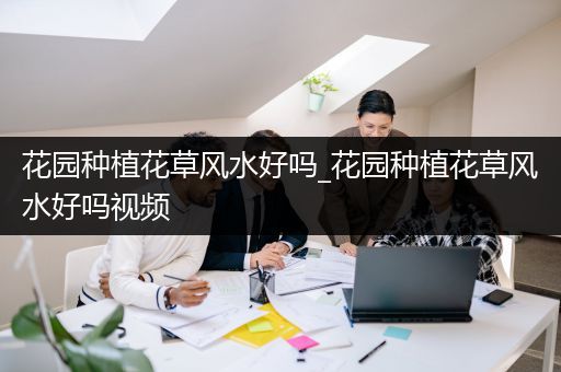 花园种植花草风水好吗_花园种植花草风水好吗视频