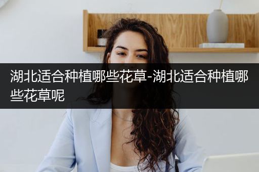 湖北适合种植哪些花草-湖北适合种植哪些花草呢