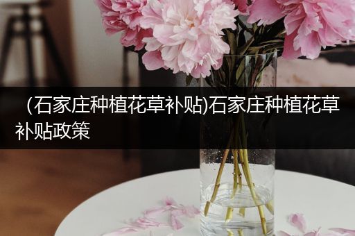 （石家庄种植花草补贴)石家庄种植花草补贴政策