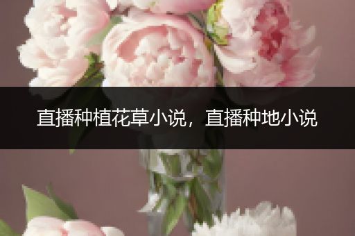 直播种植花草小说，直播种地小说