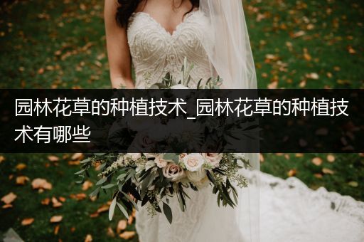 园林花草的种植技术_园林花草的种植技术有哪些