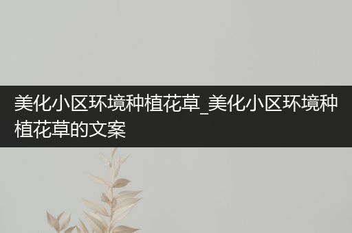 美化小区环境种植花草_美化小区环境种植花草的文案