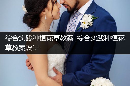 综合实践种植花草教案_综合实践种植花草教案设计
