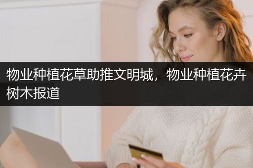 物业种植花草助推文明城，物业种植花卉树木报道