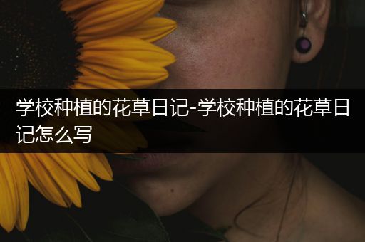 学校种植的花草日记-学校种植的花草日记怎么写