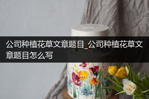 公司种植花草文章题目_公司种植花草文章题目怎么写