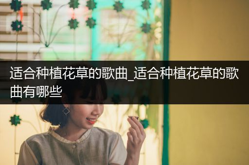 适合种植花草的歌曲_适合种植花草的歌曲有哪些