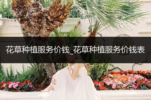 花草种植服务价钱_花草种植服务价钱表