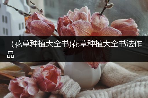 （花草种植大全书)花草种植大全书法作品