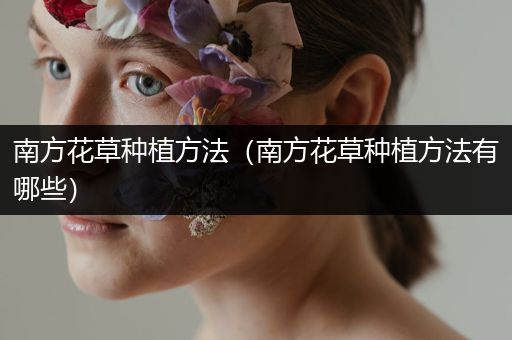 南方花草种植方法（南方花草种植方法有哪些）