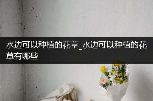 水边可以种植的花草_水边可以种植的花草有哪些