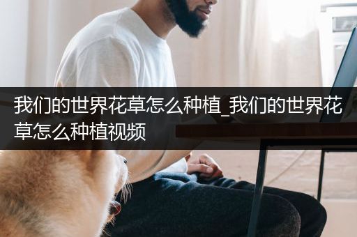 我们的世界花草怎么种植_我们的世界花草怎么种植视频