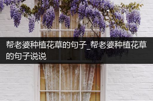 帮老婆种植花草的句子_帮老婆种植花草的句子说说