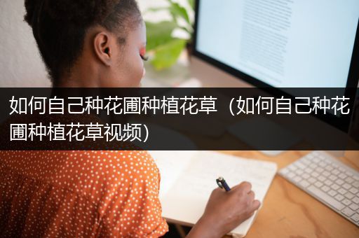 如何自己种花圃种植花草（如何自己种花圃种植花草视频）