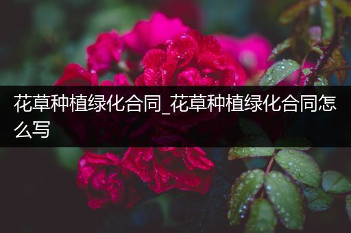 花草种植绿化合同_花草种植绿化合同怎么写