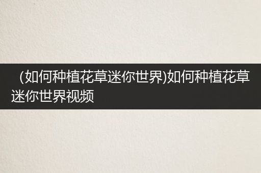 （如何种植花草迷你世界)如何种植花草迷你世界视频