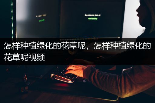 怎样种植绿化的花草呢，怎样种植绿化的花草呢视频
