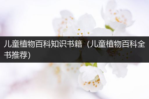 儿童植物百科知识书籍（儿童植物百科全书推荐）