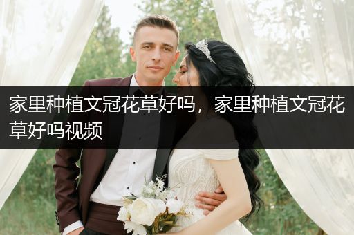 家里种植文冠花草好吗，家里种植文冠花草好吗视频