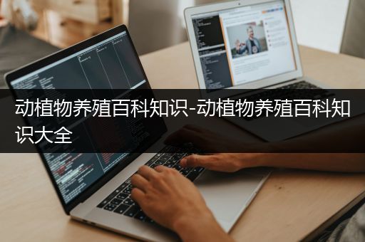 动植物养殖百科知识-动植物养殖百科知识大全