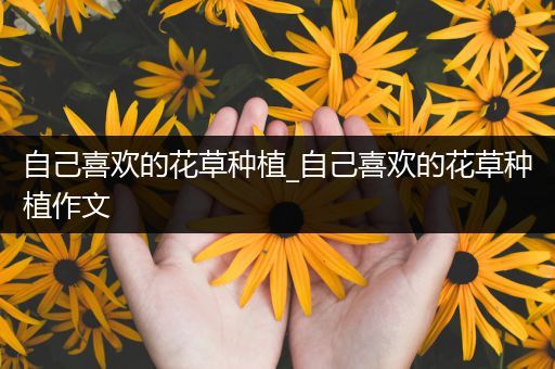 自己喜欢的花草种植_自己喜欢的花草种植作文