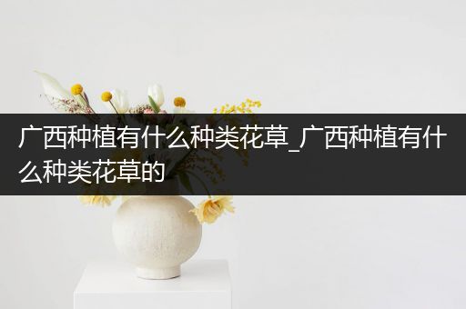 广西种植有什么种类花草_广西种植有什么种类花草的