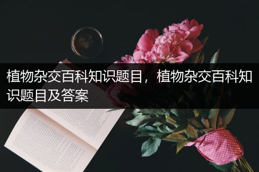 植物杂交百科知识题目，植物杂交百科知识题目及答案