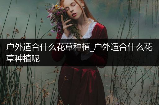 户外适合什么花草种植_户外适合什么花草种植呢