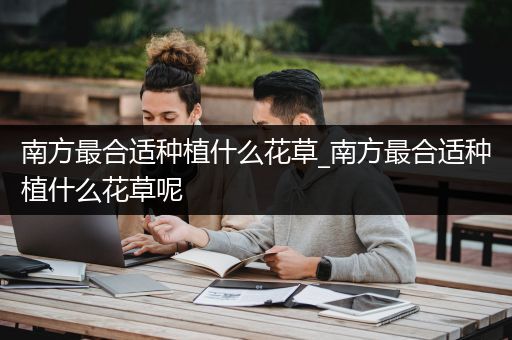 南方最合适种植什么花草_南方最合适种植什么花草呢