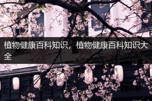 植物健康百科知识，植物健康百科知识大全