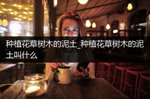 种植花草树木的泥土_种植花草树木的泥土叫什么