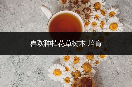 喜欢种植花草树木 培育