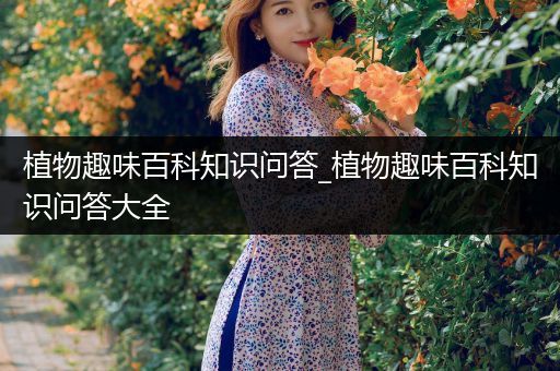 植物趣味百科知识问答_植物趣味百科知识问答大全