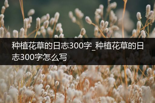 种植花草的日志300字_种植花草的日志300字怎么写