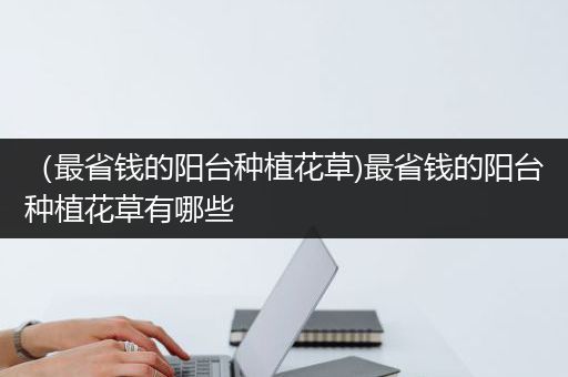 （最省钱的阳台种植花草)最省钱的阳台种植花草有哪些