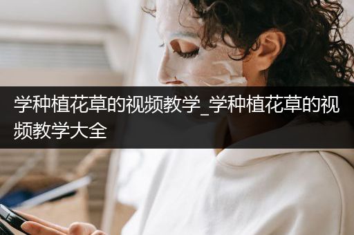 学种植花草的视频教学_学种植花草的视频教学大全