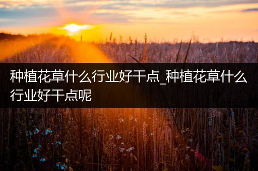 种植花草什么行业好干点_种植花草什么行业好干点呢