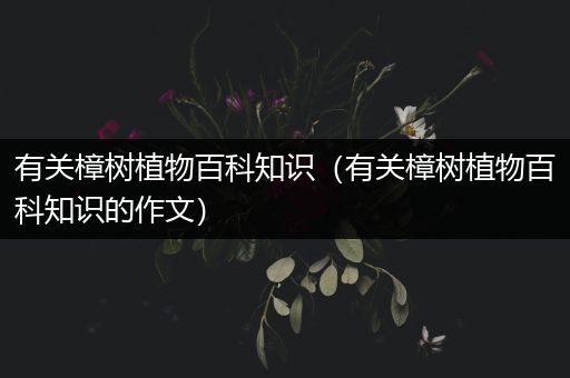 有关樟树植物百科知识（有关樟树植物百科知识的作文）